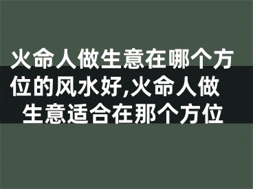 火命人做生意在哪个方位的风水好,火命人做生意适合在那个方位