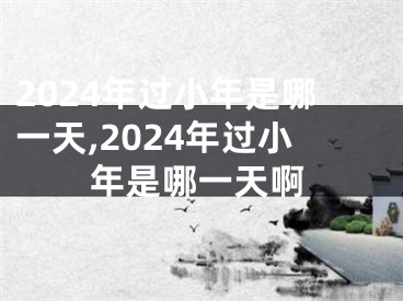 2024年过小年是哪一天,2024年过小年是哪一天啊