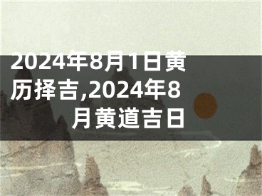 2024年8月1日黄历择吉,2024年8月黄道吉日