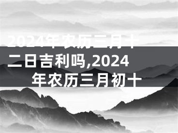 2024年农历三月十二日吉利吗,2024年农历三月初十