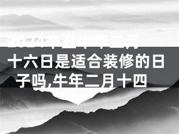 2024辛丑牛年二月十六日是适合装修的日子吗,牛年二月十四