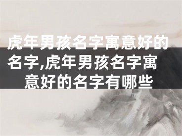 虎年男孩名字寓意好的名字,虎年男孩名字寓意好的名字有哪些