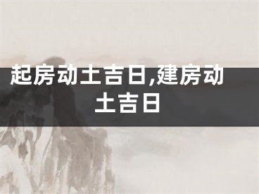 起房动土吉日,建房动土吉日