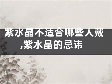 紫水晶不适合哪些人戴,紫水晶的忌讳