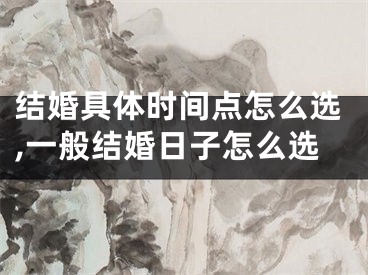 结婚具体时间点怎么选,一般结婚日子怎么选