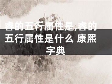 睿的五行属性是,睿的五行属性是什么 康熙字典