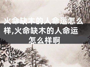 火命缺木的人命运怎么样,火命缺木的人命运怎么样啊