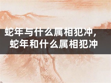 蛇年与什么属相犯冲,蛇年和什么属相犯冲
