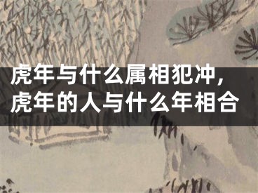 虎年与什么属相犯冲,虎年的人与什么年相合