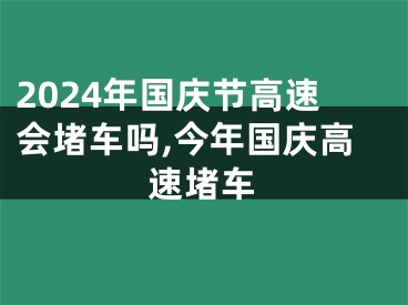 2024年国庆节高速会堵车吗,今年国庆高速堵车