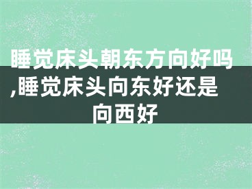 睡觉床头朝东方向好吗,睡觉床头向东好还是向西好