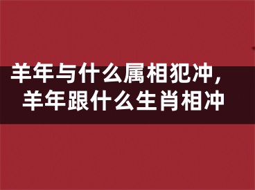 羊年与什么属相犯冲,羊年跟什么生肖相冲