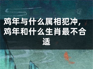 鸡年与什么属相犯冲,鸡年和什么生肖最不合适