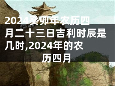 2024癸卯年农历四月二十三日吉利时辰是几时,2024年的农历四月