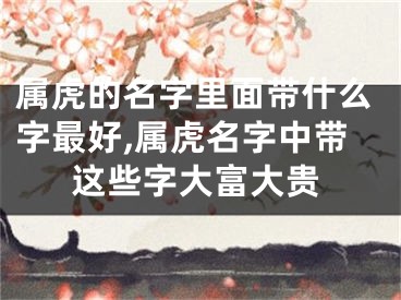 属虎的名字里面带什么字最好,属虎名字中带这些字大富大贵