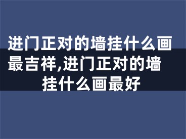 进门正对的墙挂什么画最吉祥,进门正对的墙挂什么画最好
