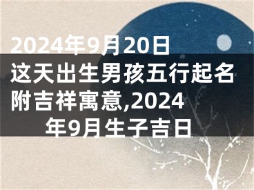 2024年9月20日这天出生男孩五行起名附吉祥寓意,2024年9月生子吉日