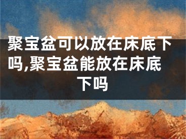 聚宝盆可以放在床底下吗,聚宝盆能放在床底下吗