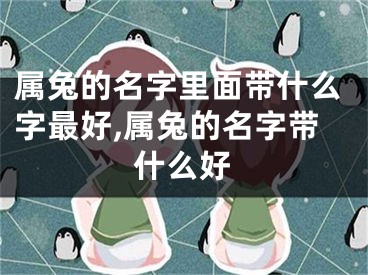 属兔的名字里面带什么字最好,属兔的名字带什么好