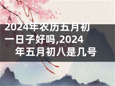 2024年农历五月初一日子好吗,2024年五月初八是几号