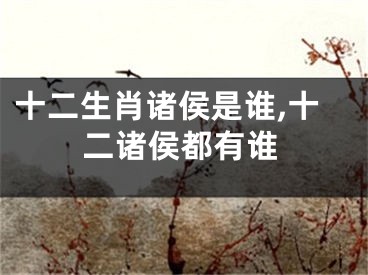 十二生肖诸侯是谁,十二诸侯都有谁