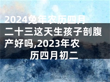 2024兔年农历四月二十三这天生孩子剖腹产好吗,2023年农历四月初二