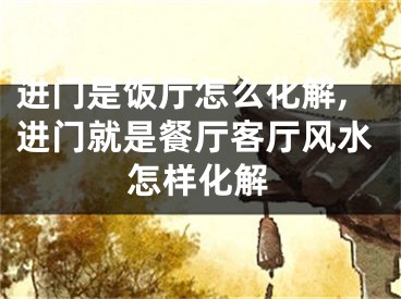 进门是饭厅怎么化解,进门就是餐厅客厅风水怎样化解