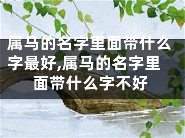 属马的名字里面带什么字最好,属马的名字里面带什么字不好
