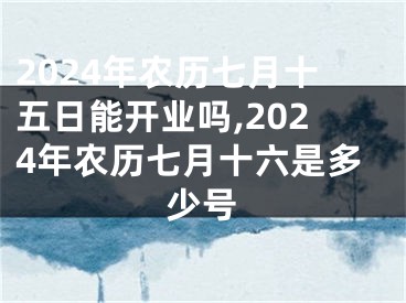 2024年农历七月十五日能开业吗,2024年农历七月十六是多少号