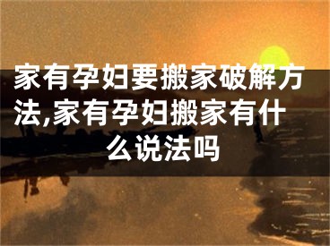 家有孕妇要搬家破解方法,家有孕妇搬家有什么说法吗