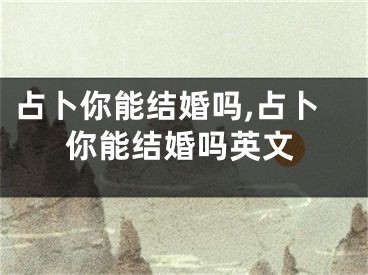 占卜你能结婚吗,占卜你能结婚吗英文