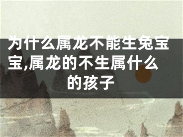 为什么属龙不能生兔宝宝,属龙的不生属什么的孩子