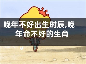 晚年不好出生时辰,晚年命不好的生肖