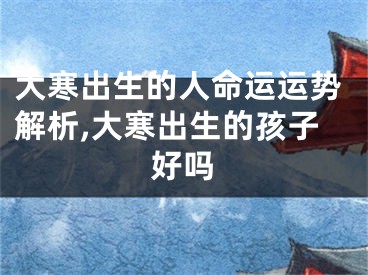 大寒出生的人命运运势解析,大寒出生的孩子好吗