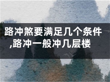 路冲煞要满足几个条件,路冲一般冲几层楼