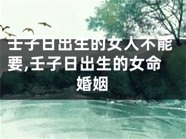 壬子日出生的女人不能要,壬子日出生的女命婚姻