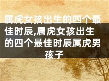 属虎女孩出生的四个最佳时辰,属虎女孩出生的四个最佳时辰属虎男孩子