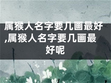 属猴人名字要几画最好,属猴人名字要几画最好呢