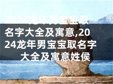 2024龙年男宝宝取名字大全及寓意,2024龙年男宝宝取名字大全及寓意姓侯