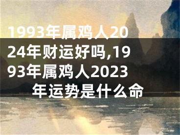 1993年属鸡人2024年财运好吗,1993年属鸡人2023年运势是什么命