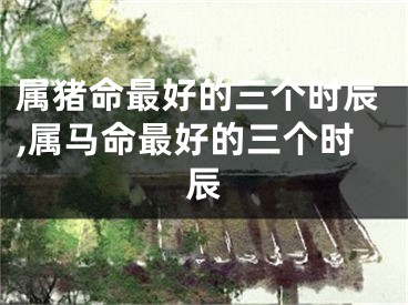 属猪命最好的三个时辰,属马命最好的三个时辰