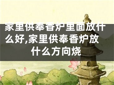 家里供奉香炉里面放什么好,家里供奉香炉放什么方向烧