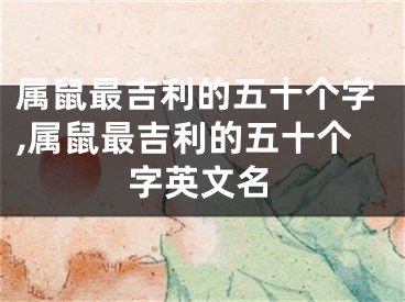 属鼠最吉利的五十个字,属鼠最吉利的五十个字英文名