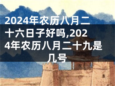 2024年农历八月二十六日子好吗,2024年农历八月二十九是几号
