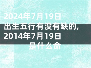 2024年7月19日出生五行有没有缺的,2014年7月19日是什么命