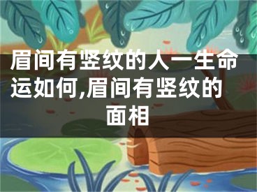 眉间有竖纹的人一生命运如何,眉间有竖纹的面相