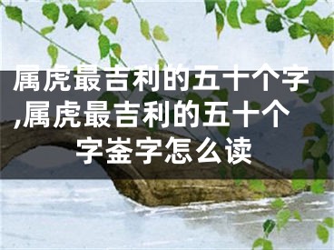 属虎最吉利的五十个字,属虎最吉利的五十个字崟字怎么读