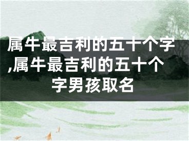 属牛最吉利的五十个字,属牛最吉利的五十个字男孩取名
