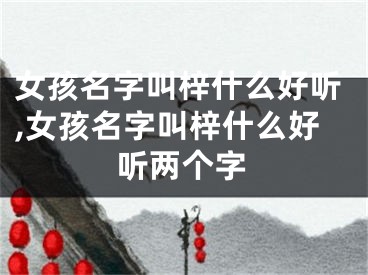 女孩名字叫梓什么好听,女孩名字叫梓什么好听两个字