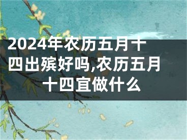 2024年农历五月十四出殡好吗,农历五月十四宜做什么